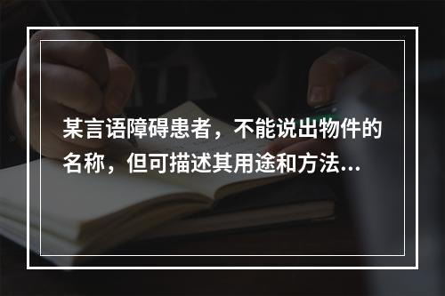 某言语障碍患者，不能说出物件的名称，但可描述其用途和方法，经