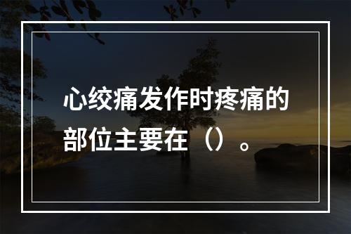 心绞痛发作时疼痛的部位主要在（）。