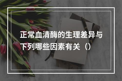 正常血清酶的生理差异与下列哪些因素有关（）