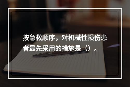 按急救顺序，对机械性损伤患者最先采用的措施是（）。