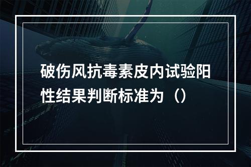 破伤风抗毒素皮内试验阳性结果判断标准为（）