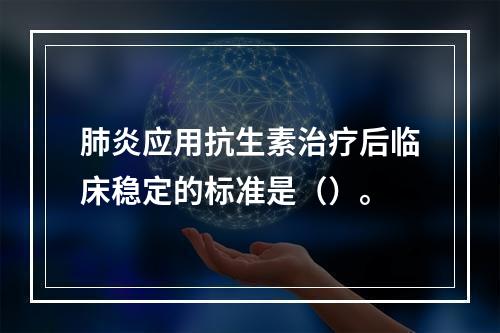 肺炎应用抗生素治疗后临床稳定的标准是（）。