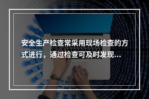 安全生产检查常采用现场检查的方式进行，通过检查可及时发现隐患