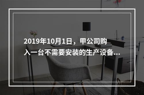 2019年10月1日，甲公司购入一台不需要安装的生产设备，增