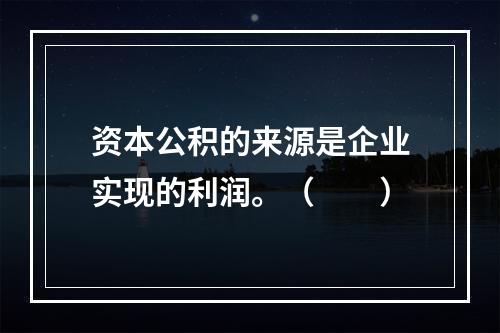 资本公积的来源是企业实现的利润。（　　）