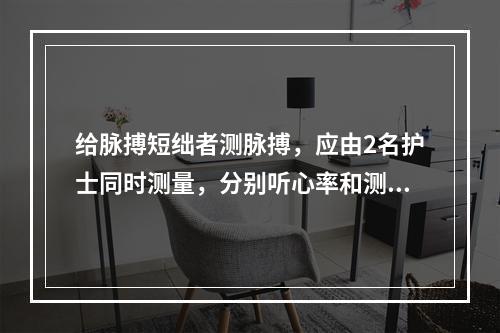 给脉搏短绌者测脉搏，应由2名护士同时测量，分别听心率和测脉率