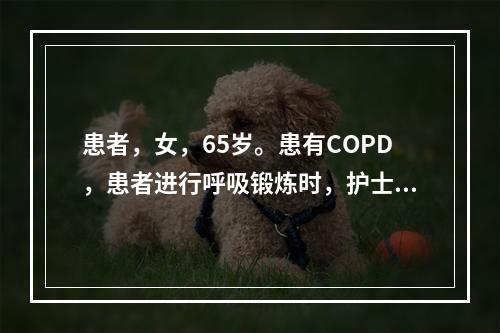 患者，女，65岁。患有COPD，患者进行呼吸锻炼时，护士应予