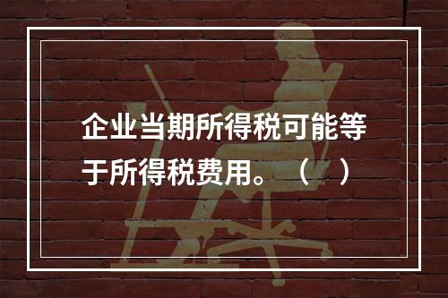 企业当期所得税可能等于所得税费用。（　）