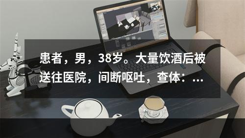 患者，男，38岁。大量饮酒后被送往医院，间断呕吐，查体：P9