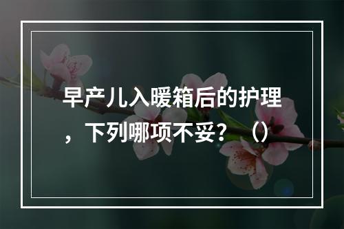 早产儿入暖箱后的护理，下列哪项不妥？（）