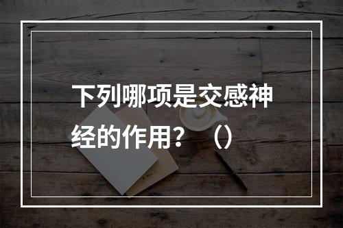 下列哪项是交感神经的作用？（）