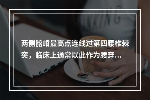 两侧髂嵴最高点连线过第四腰椎棘突，临床上通常以此作为腰穿的定