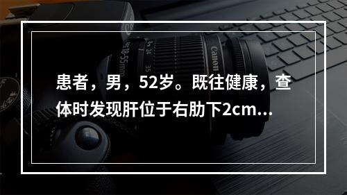 患者，男，52岁。既往健康，查体时发现肝位于右肋下2cm，质