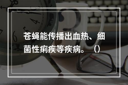 苍蝇能传播出血热、细菌性痢疾等疾病。（）