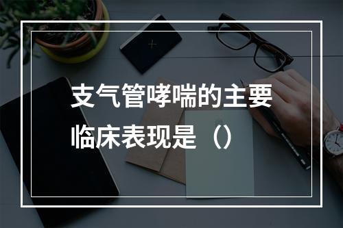 支气管哮喘的主要临床表现是（）