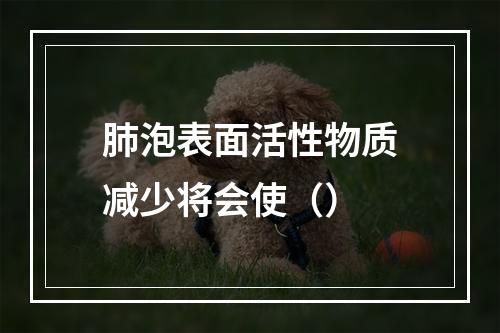 肺泡表面活性物质减少将会使（）