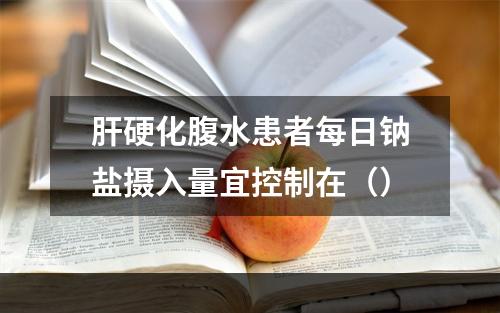 肝硬化腹水患者每日钠盐摄入量宜控制在（）