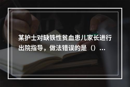 某护士对缺铁性贫血患儿家长进行出院指导，做法错误的是（）。