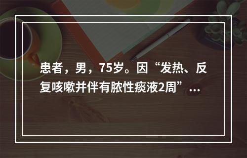 患者，男，75岁。因“发热、反复咳嗽并伴有脓性痰液2周”入院