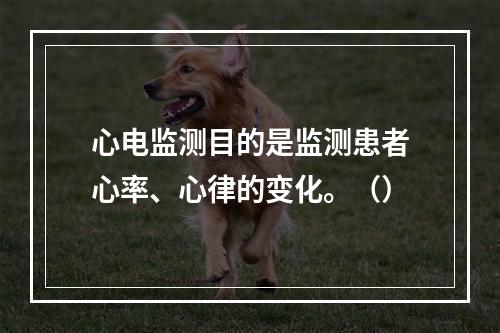 心电监测目的是监测患者心率、心律的变化。（）