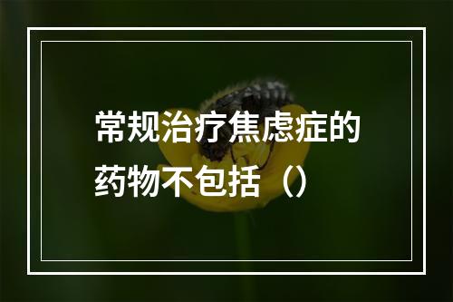 常规治疗焦虑症的药物不包括（）