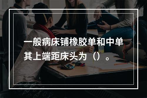 一般病床铺橡胶单和中单其上端距床头为（）。