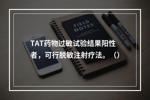 TAT药物过敏试验结果阳性者，可行脱敏注射疗法。（）