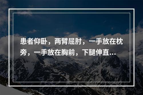 患者仰卧，两臂屈肘，一手放在枕旁，一手放在胸前，下腿伸直，上