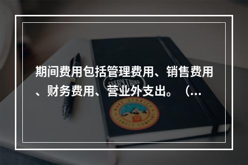 期间费用包括管理费用、销售费用、财务费用、营业外支出。（　）