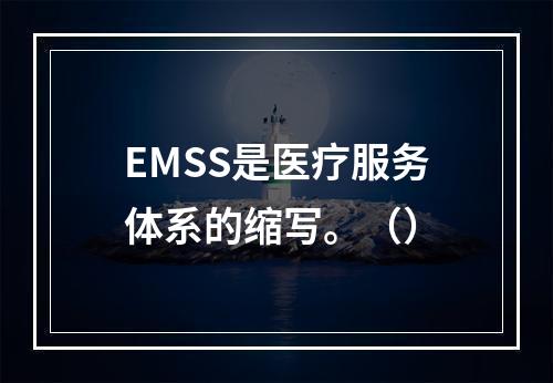 EMSS是医疗服务体系的缩写。（）