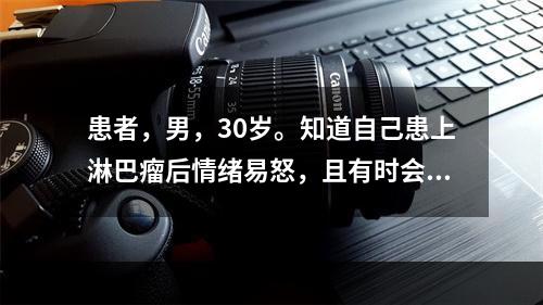 患者，男，30岁。知道自己患上淋巴瘤后情绪易怒，且有时会拒绝