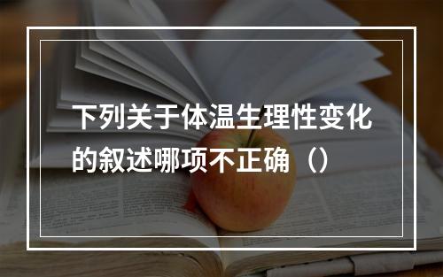 下列关于体温生理性变化的叙述哪项不正确（）