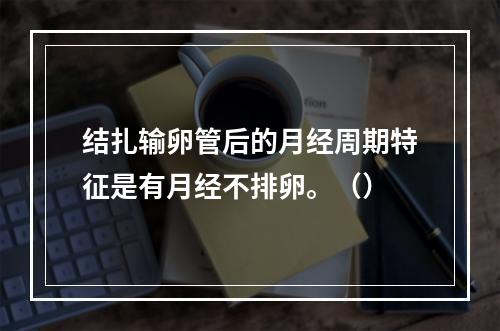 结扎输卵管后的月经周期特征是有月经不排卵。（）