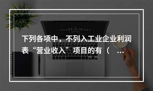 下列各项中，不列入工业企业利润表“营业收入”项目的有（　　）