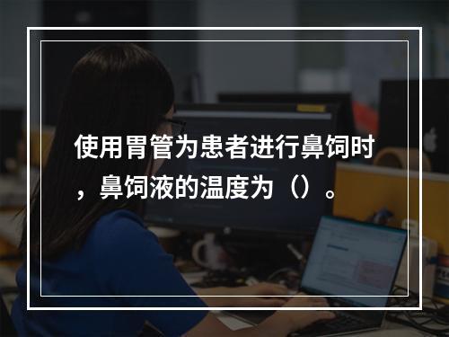 使用胃管为患者进行鼻饲时，鼻饲液的温度为（）。