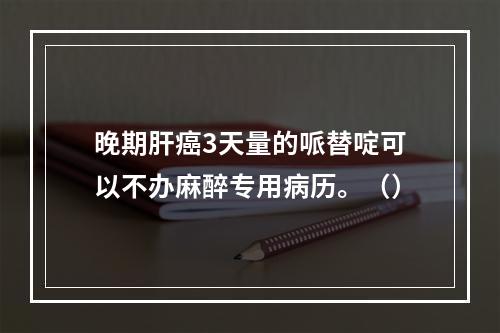 晚期肝癌3天量的哌替啶可以不办麻醉专用病历。（）