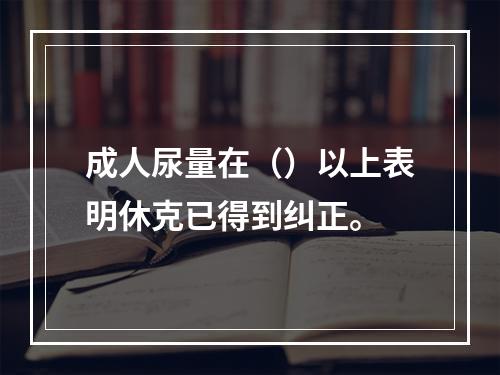 成人尿量在（）以上表明休克已得到纠正。