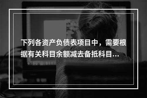 下列各资产负债表项目中，需要根据有关科目余额减去备抵科目后的