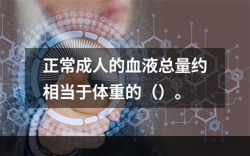 正常成人的血液总量约相当于体重的（）。