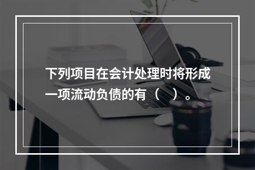 下列项目在会计处理时将形成一项流动负债的有（　）。