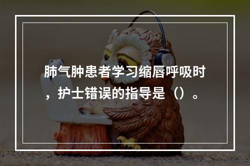 肺气肿患者学习缩唇呼吸时，护士错误的指导是（）。