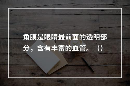 角膜是眼睛最前面的透明部分，含有丰富的血管。（）