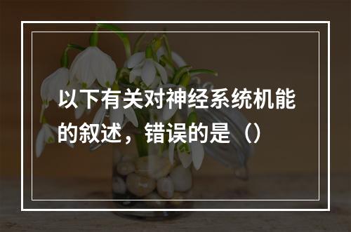 以下有关对神经系统机能的叙述，错误的是（）