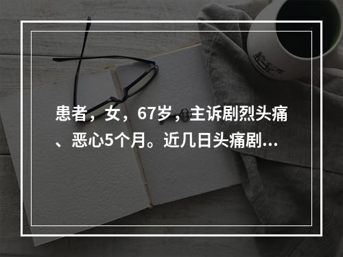 患者，女，67岁，主诉剧烈头痛、恶心5个月。近几日头痛剧烈加