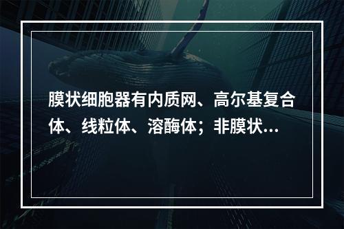 膜状细胞器有内质网、高尔基复合体、线粒体、溶酶体；非膜状细胞