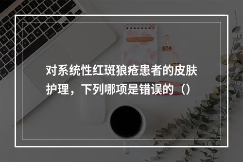 对系统性红斑狼疮患者的皮肤护理，下列哪项是错误的（）