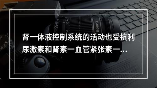 肾一体液控制系统的活动也受抗利尿激素和肾素一血管紧张素一醛固