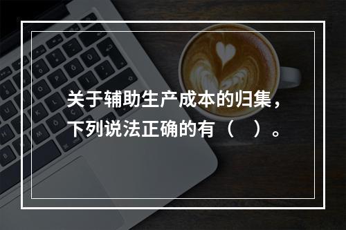 关于辅助生产成本的归集，下列说法正确的有（　）。