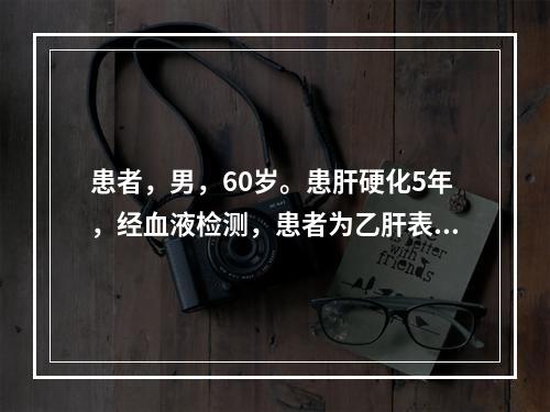 患者，男，60岁。患肝硬化5年，经血液检测，患者为乙肝表面抗