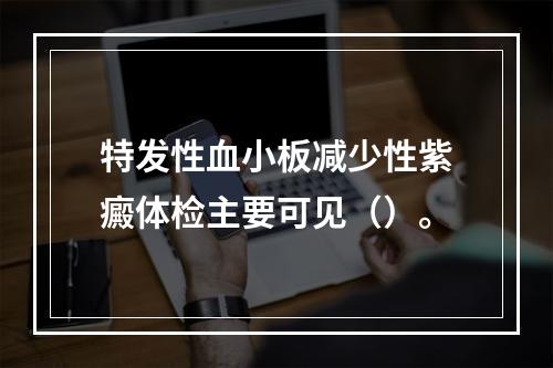 特发性血小板减少性紫癜体检主要可见（）。